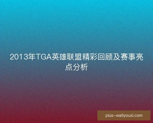 2013年TGA英雄联盟精彩回顾及赛事亮点分析