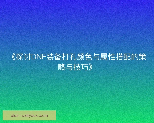 《探讨DNF装备打孔颜色与属性搭配的策略与技巧》