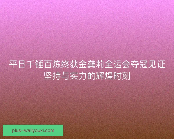 平日千锤百炼终获金龚莉全运会夺冠见证坚持与实力的辉煌时刻