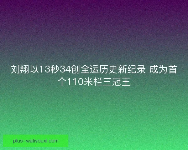 刘翔以13秒34创全运历史新纪录 成为首个110米栏三冠王