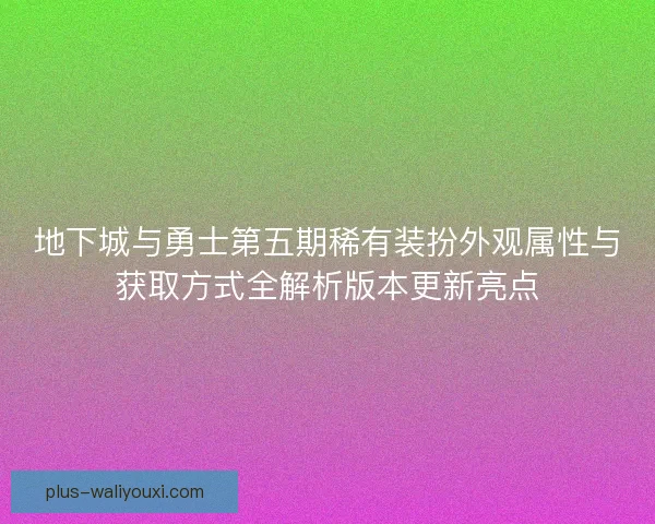 地下城与勇士第五期稀有装扮外观属性与获取方式全解析版本更新亮点